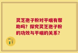 灵芝孢子粉对平喘有帮助吗？探究灵芝孢子粉的功效与平喘的关系？
