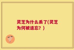 灵芝为什么丢了(灵芝为何被遗忘？)