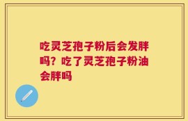 吃灵芝孢子粉后会发胖吗？吃了灵芝孢子粉油会胖吗