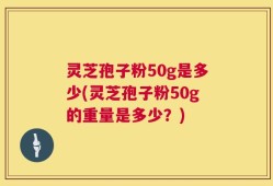 灵芝孢子粉50g是多少(灵芝孢子粉50g的重量是多少？)