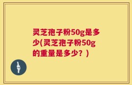 灵芝孢子粉50g是多少(灵芝孢子粉50g的重量是多少？)