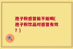 孢子粉感冒能不能喝(孢子粉饮品对感冒有效？)