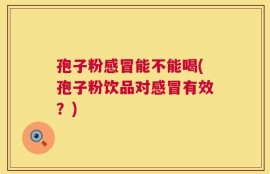 孢子粉感冒能不能喝(孢子粉饮品对感冒有效？)
