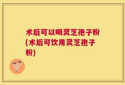 术后可以喝灵芝孢子粉(术后可饮用灵芝孢子粉)
