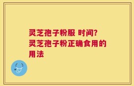 灵芝孢子粉服 时间？灵芝孢子粉正确食用的用法