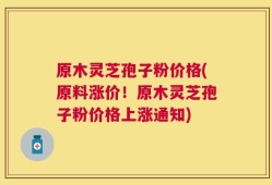 原木灵芝孢子粉价格(原料涨价！原木灵芝孢子粉价格上涨通知)