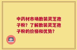 中药材市场散装灵芝孢子粉？了解散装灵芝孢子粉的价格和优势？