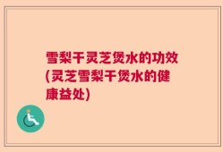 雪梨干灵芝煲水的功效(灵芝雪梨干煲水的健康益处)