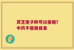 灵芝孢子粉可以报销？中药不报销目录