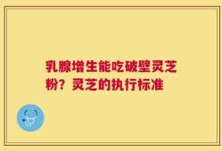 乳腺增生能吃破壁灵芝粉？灵芝的执行标准