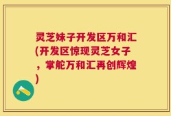 灵芝妹子开发区万和汇(开发区惊现灵芝女子，掌舵万和汇再创辉煌)
