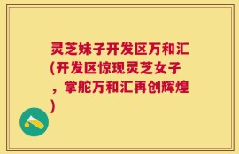 灵芝妹子开发区万和汇(开发区惊现灵芝女子，掌舵万和汇再创辉煌)