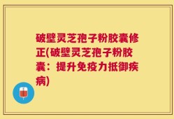 破壁灵芝孢子粉胶囊修正(破壁灵芝孢子粉胶囊：提升免疫力抵御疾病)