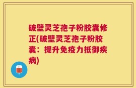 破壁灵芝孢子粉胶囊修正(破壁灵芝孢子粉胶囊：提升免疫力抵御疾病)