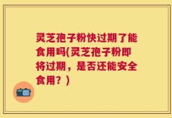 灵芝孢子粉快过期了能食用吗(灵芝孢子粉即将过期，是否还能安全食用？)