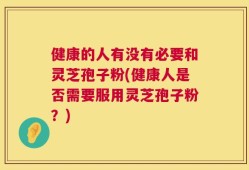健康的人有没有必要和灵芝孢子粉(健康人是否需要服用灵芝孢子粉？)