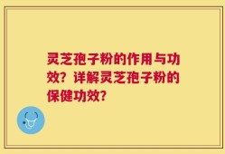 灵芝孢子粉的作用与功效？详解灵芝孢子粉的保健功效？