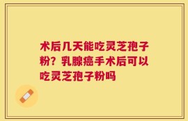 术后几天能吃灵芝孢子粉？乳腺癌手术后可以吃灵芝孢子粉吗