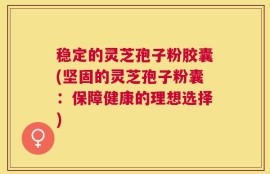 稳定的灵芝孢子粉胶囊(坚固的灵芝孢子粉囊：保障健康的理想选择)
