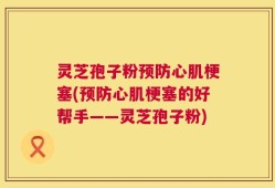 灵芝孢子粉预防心肌梗塞(预防心肌梗塞的好帮手——灵芝孢子粉)