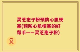 灵芝孢子粉预防心肌梗塞(预防心肌梗塞的好帮手——灵芝孢子粉)