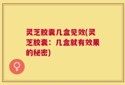 灵芝胶囊几盒见效(灵芝胶囊：几盒就有效果的秘密)