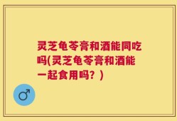 灵芝龟苓膏和酒能同吃吗(灵芝龟苓膏和酒能一起食用吗？)