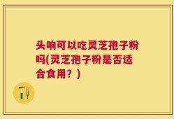 头响可以吃灵芝孢子粉吗(灵芝孢子粉是否适合食用？)