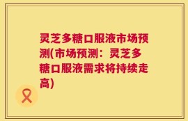 灵芝多糖口服液市场预测(市场预测：灵芝多糖口服液需求将持续走高)
