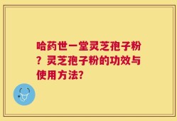 哈药世一堂灵芝孢子粉？灵芝孢子粉的功效与使用方法？