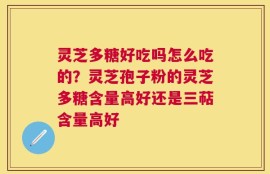 灵芝多糖好吃吗怎么吃的？灵芝孢子粉的灵芝多糖含量高好还是三萜含量高好