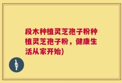 段木种植灵芝孢子粉种植灵芝孢子粉，健康生活从家开始)