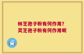林芝孢子粉有何作用？灵芝孢子粉有何作用呢