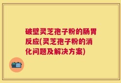 破壁灵芝孢子粉的肠胃反应(灵芝孢子粉的消化问题及解决方案)