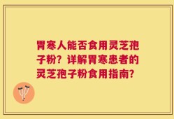 胃寒人能否食用灵芝孢子粉？详解胃寒患者的灵芝孢子粉食用指南？