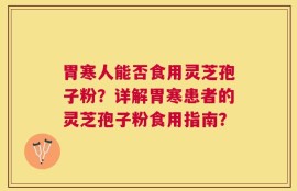 胃寒人能否食用灵芝孢子粉？详解胃寒患者的灵芝孢子粉食用指南？