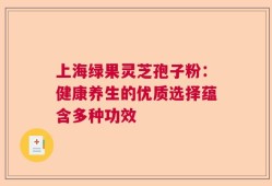上海绿果灵芝孢子粉：健康养生的优质选择蕴含多种功效