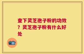 查下灵芝孢子粉的功效？灵芝孢子粉有什么好处