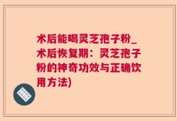 术后能喝灵芝孢子粉_术后恢复期：灵芝孢子粉的神奇功效与正确饮用方法)