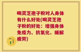 喝灵芝孢子粉对人身体有什么好处(喝灵芝孢子粉的好处：增强身体免疫力、抗氧化、缓解疲劳)