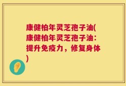 康健柏年灵芝孢子油(康健柏年灵芝孢子油：提升免疫力，修复身体)