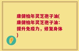 康健柏年灵芝孢子油(康健柏年灵芝孢子油：提升免疫力，修复身体)