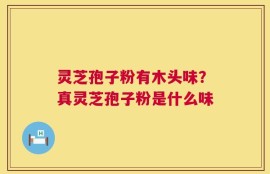 灵芝孢子粉有木头味？真灵芝孢子粉是什么味