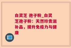 白灵芝 孢子粉_白灵芝孢子粉：天然珍贵滋补品，提升免疫力与健康