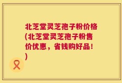 北芝堂灵芝孢子粉价格(北芝堂灵芝孢子粉售价优惠，省钱购好品！)
