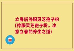 立春后停服灵芝孢子粉(停服灵芝孢子粉，注意立春的养生之道)