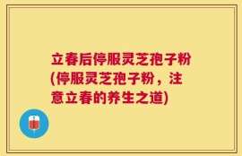 立春后停服灵芝孢子粉(停服灵芝孢子粉，注意立春的养生之道)