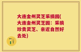 大连金州灵芝采摘园(大连金州灵芝园：采摘珍贵灵芝、亲近自然好去处)