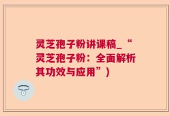 灵芝孢子粉讲课稿_“灵芝孢子粉：全面解析其功效与应用”)