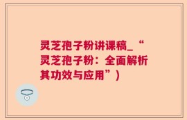 灵芝孢子粉讲课稿_“灵芝孢子粉：全面解析其功效与应用”)